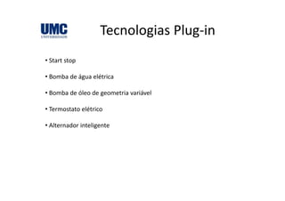 Tecnologias Plug‐inTecnologias Plug in
• Start stop
• Bomba de água elétricaBomba de água elétrica
• Bomba de óleo de geometria variável
• Termostato elétrico
Al d i li• Alternador inteligente
 
