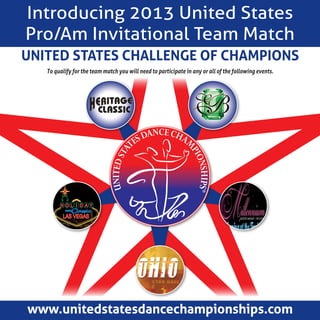 Introducing 2013 United States
Pro/Am Invitational Team Match
United States Challenge of Champions
www.unitedstatesdancechampionships.com
To qualify for the team match you will need to participate in any or all of the following events.
 
