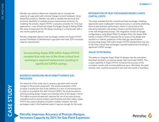 Petrofac Improves Accuracy of Process Designs,
Increases Capacity by 20% for Gas Plant Expansion
CASESTUDY
OILANDGAS
Petrofac was asked to determine a feasible way to increase the
capacity of a gas plant with minimal changes to plant hardware. Using
AspenTech products, Petrofac was able to validate the technical and
economic feasibility of multiple process improvement schemes. For
modeling the process, Aspen HYSYS—a process simulator for Oil & Gas
applications—was utilized and Aspen Exchanger Design & Rating (EDR)
files were incorporated into the design resulting in a revamp plan with a
one month payback period.
Petrofac integrated rigorous heat exchanger models into Aspen HYSYS
process flowsheets to debottleneck a gas plant and meet 20% increased
capacity requirements.
RIGOROUS MODELING HELPS DEBOTTLENECK GAS
PROCESSES
The objective of the study was to revamp a gas plant with minimal
changes to the process equipment. The revamp evaluated a 20%
increase in production due to the addition of a new oil processing train.
In order to accomplish this with minimal CAPEX, the study focused on
utilizing existing design margins and relaxing some of the design criteria.
This highly economical approach requires the use of accurate process
simulation tools to ensure product specifications and plant safety. Aspen
HYSYS was used to develop simulation models; however, the heat
exchangers used in the flowsheet weren’t rigorous enough for the study.
INTEGRATION OF HEAT EXCHANGER MODELS SAVES
CAPITAL COSTS
The study revealed that the conventional heat exchanger modeling
approaches were inadequate—lacking accuracy in correctly predicting
thermal and hydraulic performance, which is critical due to the
interaction between cold product streams and hot feed streams
in the self-refrigerated process. The integration of heat exchanger
configurations using Aspen Plate Fin designs (from the Aspen EDR
family) in Aspen HYSYS improved the accuracy of the design and
resulted in a realistic prediction of the sales gas specifications.
Incorporating Aspen EDR within Aspen HYSYS revealed that only two
of the three critical heat exchangers required replacement resulting in
significant CAPEX savings.
VALUE TO PETROFAC
The ability to integrate Aspen Plate Fin designs into the simulation
flowsheet resulted in an optimal design that minimized CAPEX. This
unique capability in Aspen HYSYS increases the accuracy of the
simulation results with minimal additional input. Ultimately, the plant
revamp costs could be recovered in less than one month of operation.
Incorporating Aspen EDR within Aspen HYSYS
revealed that only two of the three critical heat
exchangers required replacement resulting in
significant CAPEX savings.
 