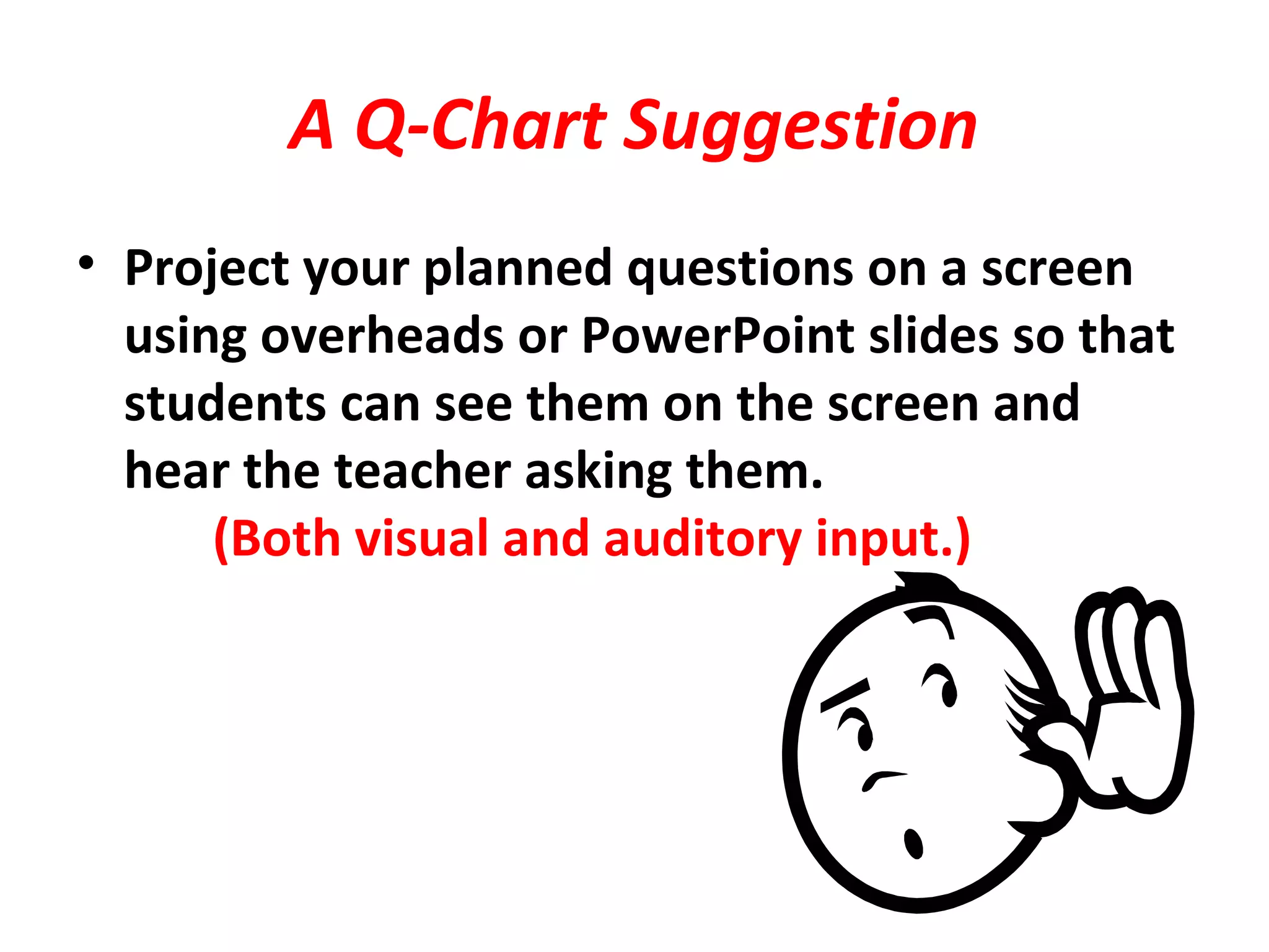 A Q-Chart Suggestion
• Project your planned questions on a screen
using overheads or PowerPoint slides so that
students can see them on the screen and
hear the teacher asking them.
(Both visual and auditory input.)
 