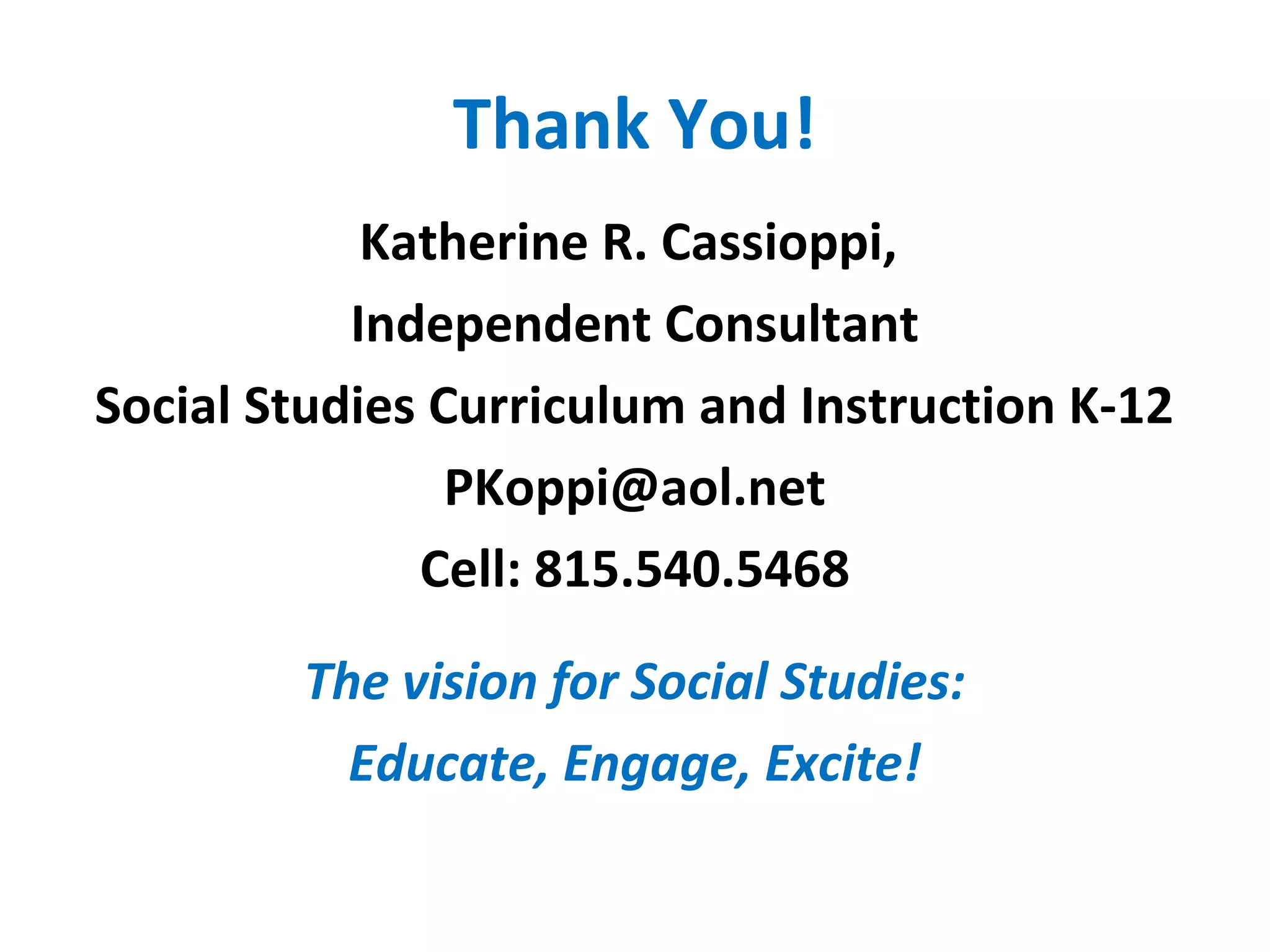 Thank You!
Katherine R. Cassioppi,
Independent Consultant
Social Studies Curriculum and Instruction K-12
PKoppi@aol.net
Cell: 815.540.5468
The vision for Social Studies:
Educate, Engage, Excite!
 