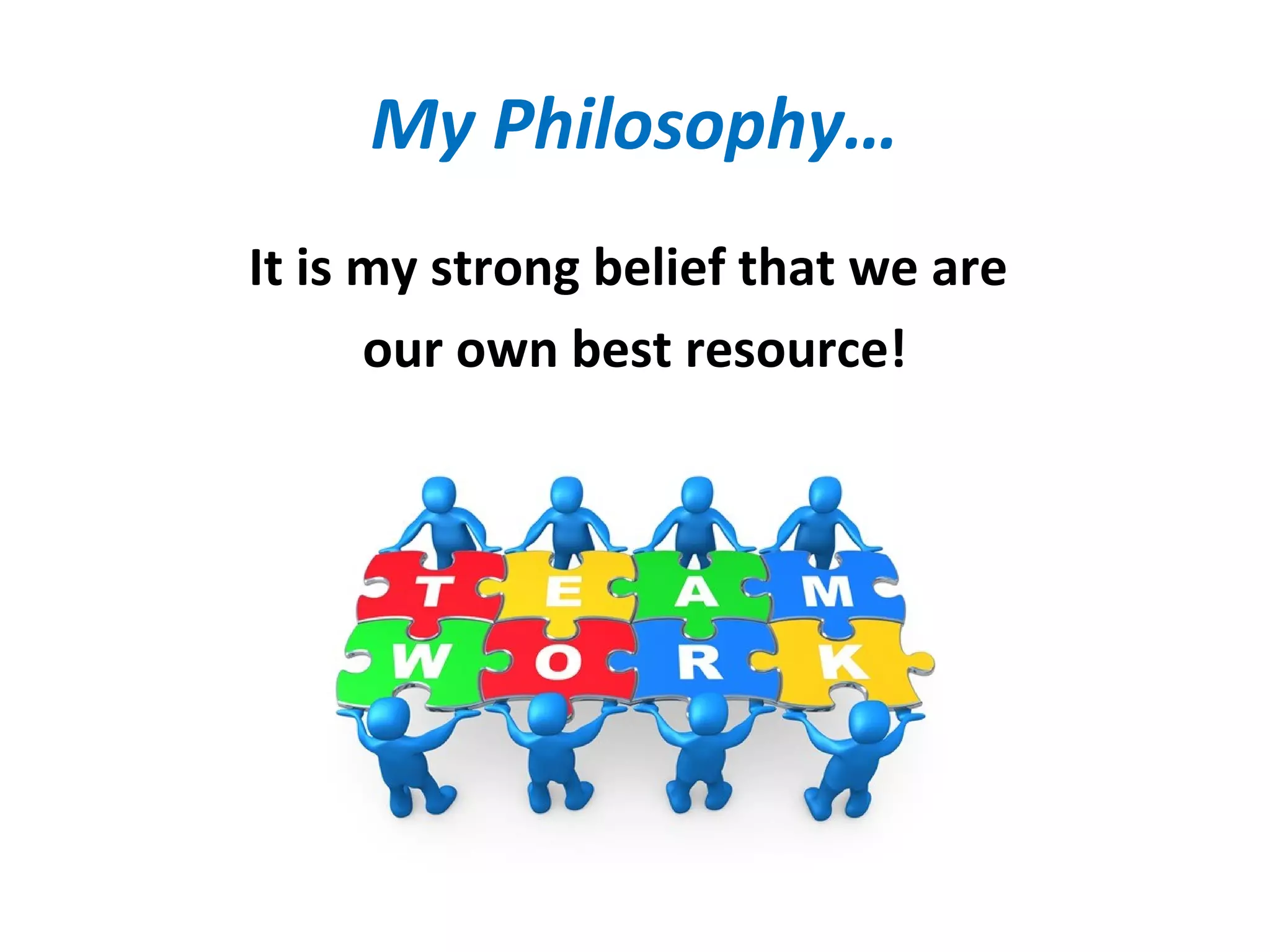 My Philosophy…
It is my strong belief that we are
our own best resource!
 