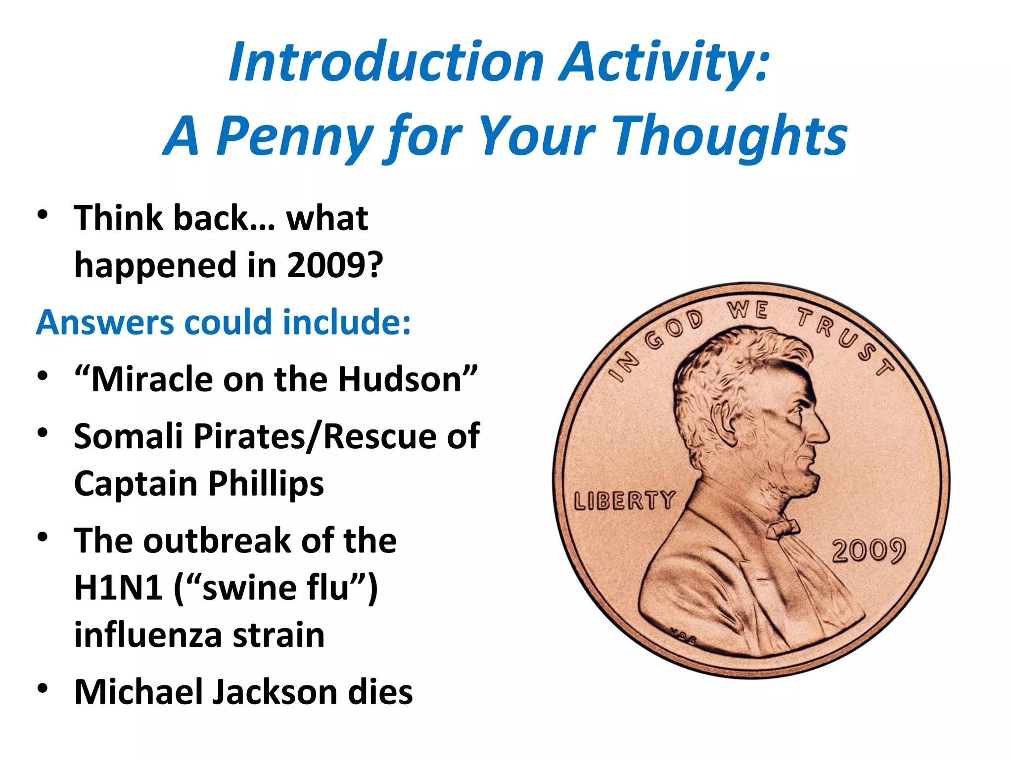 Introduction Activity:
A Penny for Your Thoughts
• Think back… what
happened in 2009?
Answers could include:
• “Miracle on the Hudson”
• Somali Pirates/Rescue of
Captain Phillips
• The outbreak of the
H1N1 (“swine flu”)
influenza strain
• Michael Jackson dies
 