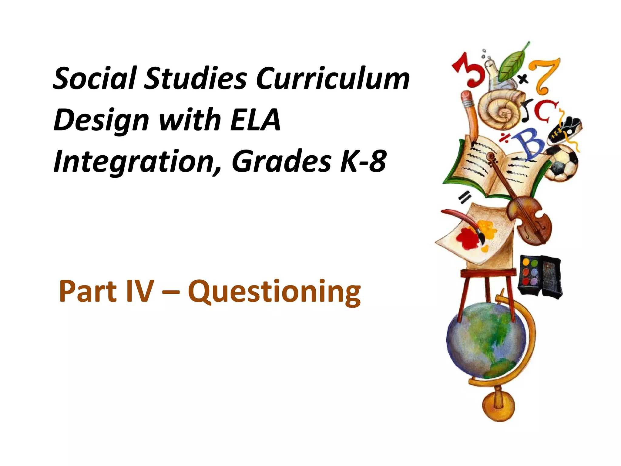 Social Studies Curriculum
Design with ELA
Integration, Grades K-8
Part IV – Questioning
 