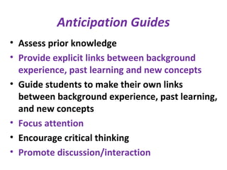 Anticipation Guides
• Assess prior knowledge
• Provide explicit links between background
experience, past learning and new concepts
• Guide students to make their own links
between background experience, past learning,
and new concepts
• Focus attention
• Encourage critical thinking
• Promote discussion/interaction
 
