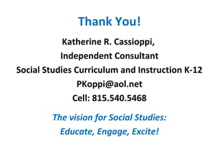 Thank You!
Katherine R. Cassioppi,
Independent Consultant
Social Studies Curriculum and Instruction K-12
PKoppi@aol.net
Cell: 815.540.5468
The vision for Social Studies:
Educate, Engage, Excite!
 