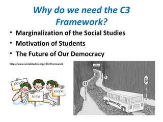 Why do we need the C3
Framework?
• Marginalization of the Social Studies
• Motivation of Students
• The Future of Our Democracy
http://www.socialstudies.org/c3/c3framework
 