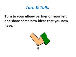 Turn & Talk:
Turn to your elbow partner on your left
and share some new ideas that you now
have.
 