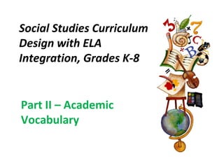 Social Studies Curriculum
Design with ELA
Integration, Grades K-8
Part II – Academic
Vocabulary
 