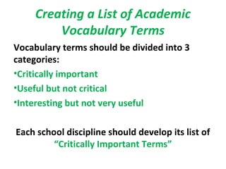 Creating a List of Academic
Vocabulary Terms
Vocabulary terms should be divided into 3
categories:
•Critically important
•Useful but not critical
•Interesting but not very useful
Each school discipline should develop its list of
“Critically Important Terms”
 