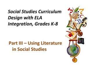 Social Studies Curriculum
Design with ELA
Integration, Grades K-8
Part III – Using Literature
in Social Studies
 