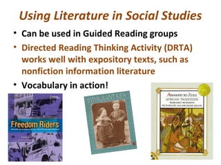 Using Literature in Social Studies
• Can be used in Guided Reading groups
• Directed Reading Thinking Activity (DRTA)
works well with expository texts, such as
nonfiction information literature
• Vocabulary in action!
 