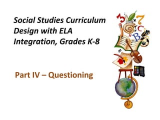 Social Studies Curriculum
Design with ELA
Integration, Grades K-8
Part IV – Questioning
 