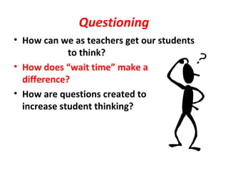 Questioning
• How can we as teachers get our students
to think?
• How does “wait time” make a
difference?
• How are questions created to
increase student thinking?
 