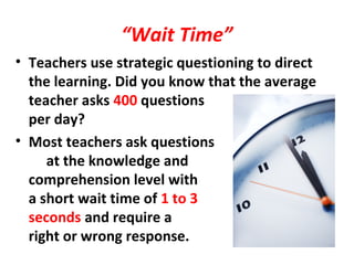 “Wait Time”
• Teachers use strategic questioning to direct
the learning. Did you know that the average
teacher asks 400 questions
per day?
• Most teachers ask questions
at the knowledge and
comprehension level with
a short wait time of 1 to 3 3
seconds and require a
right or wrong response.
 