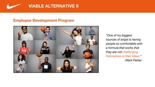 VIABLE ALTERNATIVE II
Employee Development Program
“One of my biggest
sources of angst is having
people so comfortable with
a formula that works that
they are not challenging
themselves or their ideas.”
-Mark Parker
 