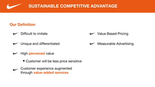 Our Definition
Difficult to imitate
SUSTAINABLE COMPETITIVE ADVANTAGE
Customer experience augmented
through value-added services
High perceived value
Value Based Pricing
Measurable Advertising
• Customer will be less price sensitive
Unique and differentiated
 