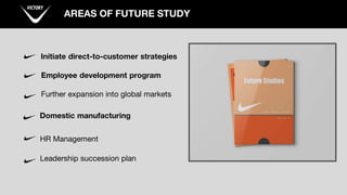 AREAS OF FUTURE STUDY
Initiate direct-to-customer strategies
Employee development program
Further expansion into global markets
Domestic manufacturing
HR Management
Leadership succession plan
 