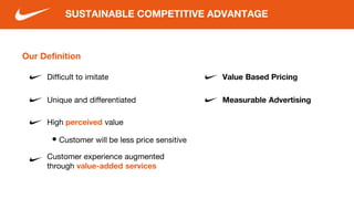 Our Definition
Difficult to imitate
SUSTAINABLE COMPETITIVE ADVANTAGE
Customer experience augmented
through value-added services
High perceived value
Value Based Pricing
Measurable Advertising
• Customer will be less price sensitive
Unique and differentiated
 