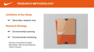 Limitation of Our Study
Secondary research only
RESEARCH METHODOLOGY
Research Strategy
Environmental scanning
Environmental monitoring
Sources Consulted Example:
Nike News, Nike Annual Reports,
Yahoo Finance
 