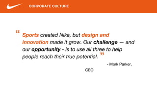 CORPORATE CULTURE
Sports created Nike, but design and
innovation made it grow. Our challenge — and
our opportunity - is to use all three to help
people reach their true potential.
- Mark Parker,
CEO
“
“
 