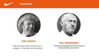 PHIL KNIGHT
BILL BOWERMAN
FOUNDERS
“Nike has always been more than just a
company – it has been my life’s passion”
“Victory is having done your best. If you’ve
done your best, you’ve won.”
 