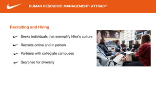 Recruiting and Hiring
Seeks individuals that exemplify Nike’s culture
Recruits online and in person
Partners with collegiate campuses
HUMAN RESOURCE MANAGEMENT: ATTRACT
Searches for diversity
 