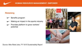 Retaining
Benefits program
Making an impact in the sports industry
Provides platform to grow workers’
potential
HUMAN RESOURCE MANAGEMENT: EMPOWER
Source: Nike Retail Jobs, FY 15/15 Sustainability Report
 