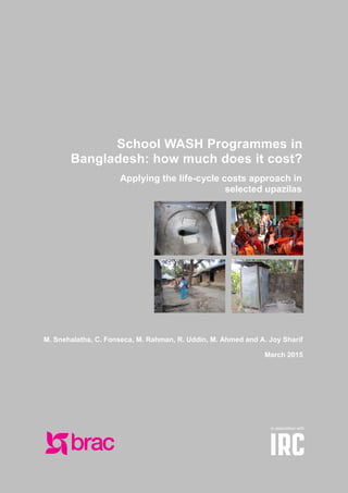 School WASH Programmes in
Bangladesh: how much does it cost?
Applying the life-cycle costs approach in
selected upazilas
M. Snehalatha, C. Fonseca, M. Rahman, R. Uddin, M. Ahmed and A. Joy Sharif
March 2015
 