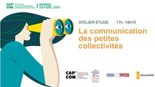 ATELIER ÉTUDE 17h -18h15
La communication
des petites
collectivités
 
