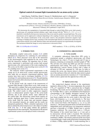 PHYSICAL REVIEW A 91, 043824 (2015)
Optical control of resonant light transmission for an atom-cavity system
Arijit Sharma, Tridib Ray, Rahul V. Sawant, G. Sheikholeslami, and S. A. Rangwala*
Light and Matter Physics Group, Raman Research Institute, Sadashivanagar, Bangalore 560080, India
D. Budker
Helmholtz Institut, Johannes Gutenberg Universit¨at, 55099 Mainz, Germany
and Department of Physics, University of California at Berkeley, Berkeley, California 94720-7300, USA
(Received 27 February 2015; published 15 April 2015)
We demonstrate the manipulation of transmitted light through an optical Fabry-P´erot cavity, built around a
spectroscopy cell containing enriched rubidium vapor. Light resonant with the 87
Rb D2 (F = 2,F = 1) ↔ F
manifold is controlled by the transverse intersection of the cavity mode by another resonant light beam. The cavity
transmission can be suppressed or enhanced depending on the coupling of atomic states due to the intersecting
beams. The extreme manifestation of the cavity-mode control is the precipitous destruction (negative logic
switching) or buildup (positive logic switching) of the transmitted light intensity on intersection of the transverse
control beam with the cavity mode. Both the steady-state and transient responses are experimentally investigated.
The mechanism behind the change in cavity transmission is discussed in brief.
DOI: 10.1103/PhysRevA.91.043824 PACS number(s): 37.30.+i, 42.50.Gy, 42.50.Nn
I. INTRODUCTION
Resonantly coupled atom-cavity systems [1,2] exhibit
absorption [3], dispersion [4], scattering [5], and nonlinear
effects [6,7]. These processes occur due to the interaction
of the electromagnetic ﬁeld supported by the cavity mode,
with the intracavity medium. An important class of atom-
cavity experiments is performed with cavities built around
spectroscopic cells, representative of the weak-coupling limit.
The cavity can be either a ring (traveling-wave) cavity [8–10]
or a standing-wave cavity [11].
The relatively modest experimental requirements in the
setting up of an atom-cavity system around spectroscopic
cells make this an attractive experimental platform. Such
systems have been used to investigate bistability [12–21],
switching [22], and nonlinear processes [23]. The participating
atomic level system offers diversity in the phenomena observed
with such systems.
In the present work, the control of the transmission of
resonant light through a Fabry-P´erot cavity, built around an
87
Rb vapor cell, is studied. The cavity-mode intensity is altered
using control light from the side, which intersects the cavity
mode. The control results in either suppression (negative
logic) or enhancement (positive logic) of the cavity-mode
intensity, due to the speciﬁc atomic states addressed by
the control light. The intersecting control beam requires no
speciﬁc alignment apart from a robust intersection of the
cavity mode. Both the steady state and transient changes
in the transmitted intensity are studied and the results are
interpreted qualitatively. While a detailed exploration of the
physics behind the observed processes is the subject of another
work [24], Sec. V of this paper outlines the qualitative
interpretation for the experiments. The potential for the present
experimental system as an all-optical switch is discussed.
*
sarangwala@rri.res.in
II. EXPERIMENTAL ARRANGEMENT
A. Cavity assembly
A symmetric subconfocal Fabry-P´erot (FP) cavity is
constructed around a cylindrical spectroscopy cell (Triad
Technologies Inc.) that is 75 mm in length and 25 mm in
diameter, containing an isotopically enriched sample of 87
Rb.
The cell does not contain any buffer gas and does not have
antirelaxation wall coating. The cavity is constructed with
high-reﬂectivity concave mirrors (Linos) with a radius of
curvature of 250 mm, separated by ≈80 mm. In order to
construct the cavity, one concave mirror is directly glued to
one of the end faces of the cell, while the other mirror is glued
onto an annular piezoelectric transducer of ≈3 mm thickness,
which in turn is glued onto the opposite face of the cell.
B. Optical system setup
The energy-level diagram relevant to the experiments
reported is shown in Fig. 1. At room temperature, the excited
5 2
P3/2(F ) manifold of 87
Rb is unresolved due to Doppler
broadening. The results are two absorption features, separated
by ≈6.8 GHz. Here ω1 and ω2 are identiﬁed as the frequencies
corresponding to the Doppler absorption maxima of the
F = 1 ↔ F and F = 2 ↔ F manifolds, respectively. The
laser beam coupled into the cavity mode is the probe laser
beam, with frequency ωp ↔ ω2 and intensity Ip. The laser
beam intersecting the probe laser beam in the cavity mode
is the control laser beam, with frequency ωc (ω1 or ω2) and
intensity Ic. The pump and probe beams are both derived from
independent lasers and both lasers are temperature stabilized
and have a linewidth of ≈2 MHz. Neither laser is actively
frequency stabilized. The cavity-mode waist is ≈150 μm.
The diameter of the control laser beam is 1 mm and so
its intersection with the mode is localized. The intensities
of both laser beams can be controlled using acousto-optic
modulators (AOMs). The linearly polarized probe laser beam
is passed through a single-mode polarization maintaining ﬁber
to obtain a TEM00 spatial proﬁle. A mode-matching lens is
1050-2947/2015/91(4)/043824(8) 043824-1 ©2015 American Physical Society
 
