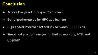 Conclusion
32
➢ AC922 Designed for Super Computers
➢ Better performance for HPC applications
➢ High speed interconnect NVLink between CPU & GPU
➢ Simplified programming using Unified memory, ATS, and
OpenMP
 