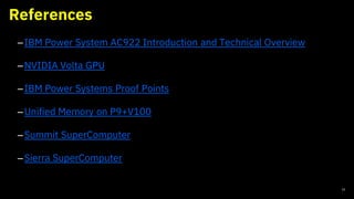References
–IBM Power System AC922 Introduction and Technical Overview
–NVIDIA Volta GPU
–IBM Power Systems Proof Points
–Unified Memory on P9+V100
–Summit SuperComputer
–Sierra SuperComputer
33
 