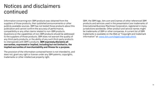 Notices and disclaimers
continued
Information concerningnon-IBM products was obtained from the
suppliers of those products, their published announcements or other
publicly available sources. IBM has not tested those products about this
publication and cannot confirm the accuracy of performance,
compatibility or any other claims related to non-IBM products.
Questions on the capabilities of non-IBM products should be addressed
to the suppliers of those products. IBM does not warrant the quality of
any third-party products, or the ability of any such third-party products
to interoperate with IBM’s products. IBM expressly disclaims all
warranties, expressed or implied, including but not limited to, the
implied warranties of merchantability and fitness for a purpose.
The provision of the information contained herein is not intended to, and
does not, grant any right or license under any IBM patents, copyrights,
trademarks or other intellectual property right.
IBM, the IBM logo, ibm.com and [names of other referenced IBM
products and services used in the presentation] are trademarks of
International Business Machines Corporation, registered in many
jurisdictions worldwide. Other product and service names might
be trademarks of IBM or other companies. A current list of IBM
trademarks is available on the Web at “Copyright and trademark
information”at: www.ibm.com/legal/copytrade.shtml.
35
 