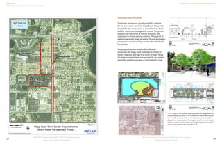 Mapp Road
Martin County Community Redevelopment Agency
Old Palm City Community Redevelopment Area
14
Martin County Community Redevelopment Agency
Redevelopment in Action
Martin County Board of County Commissioners
Your County, Your Community
13
Mapp Road
SW Corrine Ave
Ditch
Water Management
Parcel
SWMAPPRD
SW 34 TH ST
SWCORNELLAVE
SW 35 TH ST
SW 28 TH ST
SWFEROEAVE
SW 29 TH ST
SW MARTIN DOWNS BLV
SW 34 TH TER
SW 36 TH ST
SW 31 ST ST
SW 30 TH ST
SW SUNSET TRL
SW 33 RD ST E
SW MARTIN HWY
SW THELMA ST
SWREILLEYAVE
SW 32 ND ST
SW 36 TH TER
SW ULMUS PL
SW NAOMI ST
SW 37 TH ST
SW 27 TH ST
SW 29 TH TER
SW
SILVER PINE WAY
SWEARLAVE
SW WHISPERIN
G
SO
U
N
D
D
R
SW SPRUCE ST
SW NIKOMA ST
SWCONCHCOVELN
SW 25 TH TER
SWIMMANUEL
DR
SW PINELAND WAY
SW 29 TH TER
SW 27 TH ST
SWFEROEAVE
Mapp Road Town Center Improvements
Storm Water Management Project
G:henry-mprojectsRichardMapp Road Survey.mxd
Ë
0 600
Feet
1 inch equals 600 feet
Project Area
Parcels
January 03, 2008
Figure 1
Stormwater Permit
The master stormwater permit provided a solution
for the stormwater issues for Mapp Road. The permit
allowed for the construction of a combination of wet
and dry stormwater management system. The permit
required the restoration of historic wetlands, and
connected to several existing systems. This marvel of
engineering would create an almost 20 acre stormwater
management parcel on Mapp Road within the Mixed-
Use overlay.
The proposed system would collect all of the
stormwater for Mapp Road from Martin Downs to
Martin Highway, and pipe it to center of Mapp Road.
The large amount of land was required for this system
due to the outfall constraints of the Danforth Creek.
Above These are the possible roadway sections for Mapp Road that
were developed as a result of the Community redevelopment plan.
Left Top This illustration shows the composition and size of the
proposed stormwater parcel. The large wet pond, shown in blue, is
required to hold the stormwater from Mapp Road, until it could be
slowly discharged into the Danforth Creek.
 