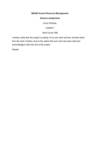 MG328 Human Resource Management.
Amazon assignment.
Conor O'Dwyer.
13306811.
Word Count; 998
I hereby certify that this project is entirely of my own work and has not been taken
from the work of others save to the extent that such work has been cited and
acknowledged within the text of the project.
Signed;
 