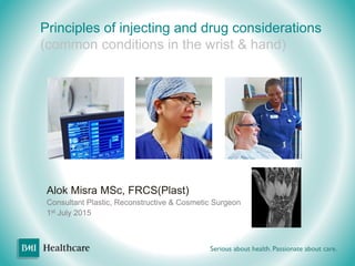 Principles of injecting and drug considerations
(common conditions in the wrist & hand)
Alok Misra MSc, FRCS(Plast)
Consultant Plastic, Reconstructive & Cosmetic Surgeon
1st July 2015
 