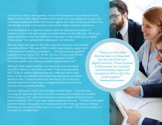 To ensure a uniﬁed, well-organized, and methodical system to prioritize and fund
digital transformation efforts, leaders of the digital hub must assign and accept roles
and responsibilities to divide and conquer against the many competing priorities that
will naturally emerge in the quest to improve the digital customer experience.
An interviewee from a national ﬁnancial institution highlighted a traditional
measure to ensure the right people in orderly fashion do the right jobs. “Seven key
leaders have been meeting weekly for the last year to help ﬁgure out our digital
infrastructure,” the representative disclosed in our interview.
We also heard the need to formally organize resources around these
important efforts. “We use a RACI model [responsibility assignment
matrix] around marketing processes. … All digital groups [gather]
together in one digital CoE. So far, this work shows quantiﬁable
proof that these individual centers of excellence that are
working together are creating a better digital experience.”
Although these digital steering committees are cross-functional,
they don’t interact at the functional level. They’re sanctioned by
the C-Suite to explore opportunities and challenges and to take
action. In fact, our research shows that these special groups report
directly to the C-Suite to continue to earn buy-in, but more so to
educate leadership in new ways to engage customers so that they
become company-wide priorities.
Discover disclosed a routine around digital transformation. “Every Monday
morning, we report as part of an executive meeting that includes the president
of the company, CIO, other key executives, and presidents of business lines,”
explained Boush. The C-suite takes digital customers seriously. “This [DCX and digital
transformation] is discussed on an ongoing basis rather than just being a strategic
plan that you do once and then put it in a corner,” he said. “This is moving faster, so
we revisit on a weekly basis.”
15
“This is our ﬁrst effort
that has been so integrated,
but it’s more than just
digital functions. Those involved
in the process are corporate
communications, legal, and
compliance. We’re all in this
circle together.”
Pharmaceutial Executive
 