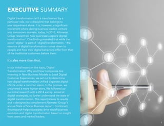 EXECUTIVE SUMMARY
Digital transformation isn’t a trend owned by a
particular role, nor a discipline that belongs to
one department alone. It is, however, a signiﬁcant
movement where daring business leaders venture
into tomorrow’s markets, today. In 2013, Altimeter
Group researched how businesses explore digital
transformation1
. One ﬁnding revealed that while the
word “digital” is part of “digital transformation,” the
essence of digital transformation comes down to
people and how their digital behaviors differ from that
of the traditional customers before them.
It’s also more than that.
In our initial report on the topic, Digital
Transformation: Why and How Companies Are
Investing in New Business Models to Lead Digital
Customer Experiences, we set out to determine
how digital transformation uniﬁed disparate digital
efforts under a common vision. In the process, we
uncovered a more human story. We followed up
our initial research with a 2014 survey, aimed at
digital strategists, to further understand the state of
digital transformation. This report shares its results
and is designed to complement Altimeter Group’s
annual State of Social Business report . Combined,
this research helps strategists drive social business
evolution and digital transformation based on insight
from peers and market leaders.
2
 