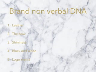 Brand non verbal DNA
1. Leather
2. The bow
3. Shininess
4. Black and white
5. Logo mania
 