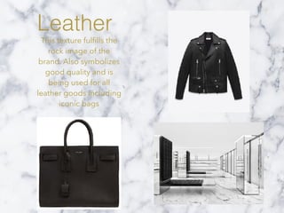 Leather
This texture fulﬁlls the
rock image of the
brand. Also symbolizes
good quality and is
being used for all
leather goods including
iconic bags
 