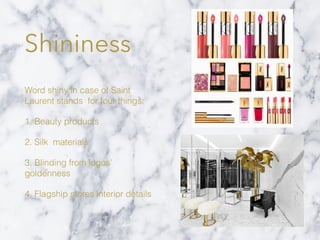 Shininess
Word shiny in case of Saint
Laurent stands for four things:
1. Beauty products
2. Silk materials
3. Blinding from logos’
goldenness
4. Flagship stores interior details
 