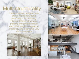Multi-structurality
Lately a interior designer have
shown me the new trend,
personally, I ﬁnd inspiring.
Placing different structures,
patterns and textures next to
each other results in elegance,
modernity and cleanness, very
YSl in my opinion
 