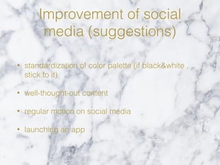 Improvement of social
media (suggestions)
• standardization of color palette (if black&white ,
stick to it)
• well-thought-out content
• regular motion on social media
• launching an app
 