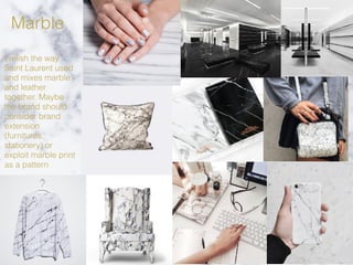 Marble
I relish the way
Saint Laurent used
and mixes marble
and leather
together. Maybe
the brand should
consider brand
extension
(furnitures,
stationery) or
exploit marble print
as a pattern
 