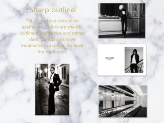 Sharp outline
YSL is all about masculine
aesthetics. Colors are sharply
outlined, expressive and rather
dark. Campaigns have
minimalistic graphics. So have
the boutiques
 