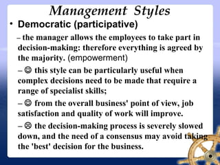 Management Styles
• Democratic (participative)
– the manager allows the employees to take part in
decision-making: therefo...