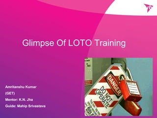Amritanshu Kumar
(GET)
Mentor: K.N. Jha
Guide: Mahip Srivastava
Glimpse Of LOTO Training
 