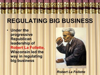 REGULATING BIG BUSINESS Under the progressive Republican leadership of  Robert La Follette,  Wisconsin led the way in regulating big business Robert La Follette 