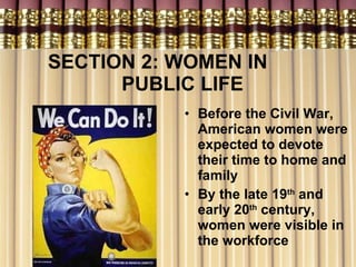 SECTION 2: WOMEN IN  PUBLIC LIFE Before the Civil War, American women were expected to devote their time to home and family By the late 19 th  and early 20 th  century, women were visible in the workforce 